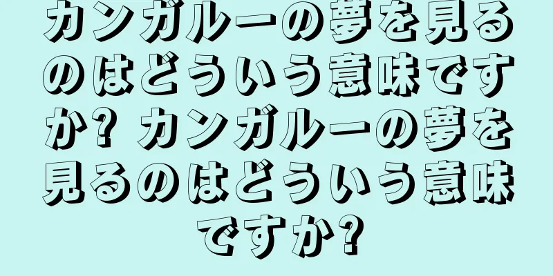 カンガルーの夢を見るのはどういう意味ですか? カンガルーの夢を見るのはどういう意味ですか?