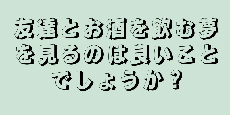 友達とお酒を飲む夢を見るのは良いことでしょうか？