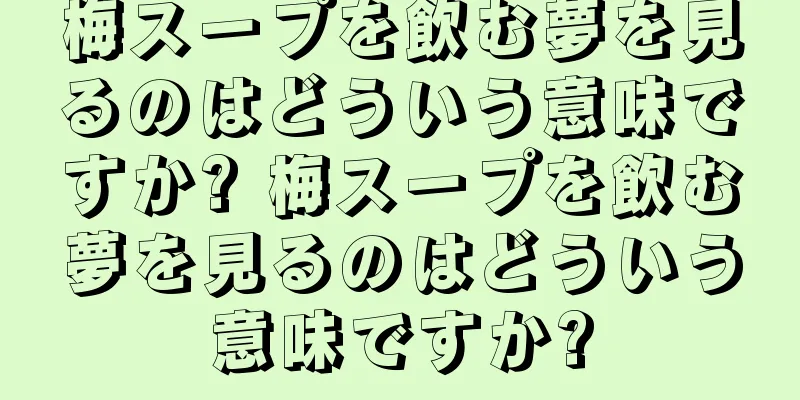 梅スープを飲む夢を見るのはどういう意味ですか? 梅スープを飲む夢を見るのはどういう意味ですか?
