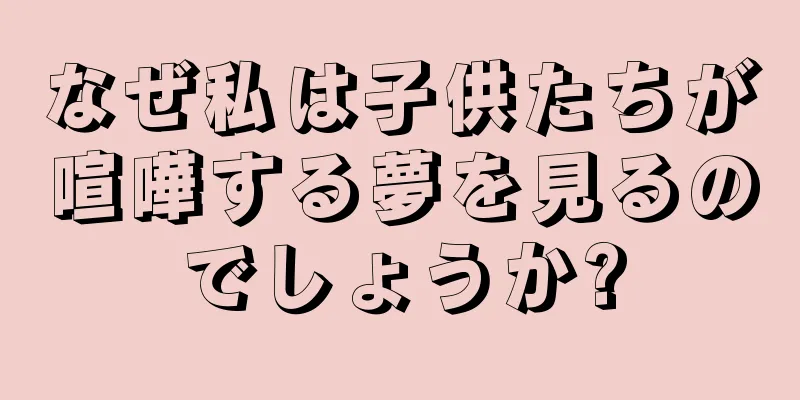なぜ私は子供たちが喧嘩する夢を見るのでしょうか?
