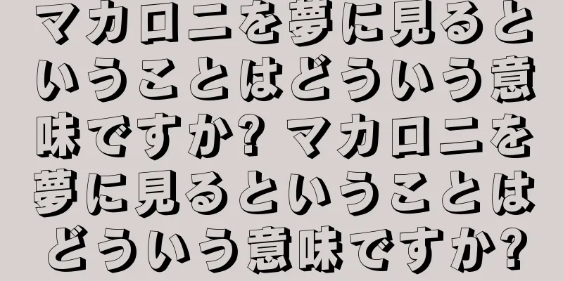 マカロニを夢に見るということはどういう意味ですか? マカロニを夢に見るということはどういう意味ですか?