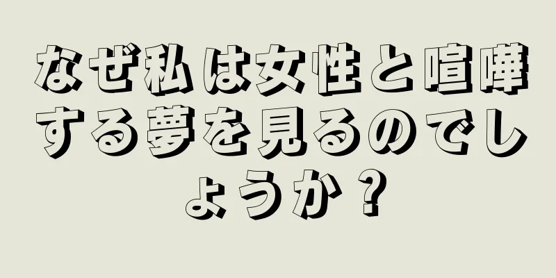 なぜ私は女性と喧嘩する夢を見るのでしょうか？