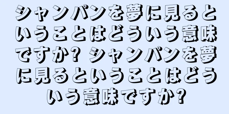 シャンパンを夢に見るということはどういう意味ですか? シャンパンを夢に見るということはどういう意味ですか?
