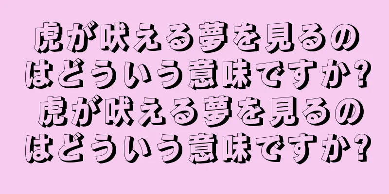 虎が吠える夢を見るのはどういう意味ですか? 虎が吠える夢を見るのはどういう意味ですか?