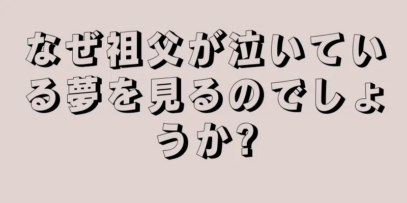 なぜ祖父が泣いている夢を見るのでしょうか?