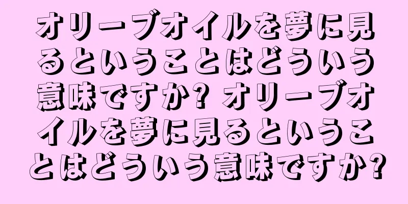 オリーブオイルを夢に見るということはどういう意味ですか? オリーブオイルを夢に見るということはどういう意味ですか?