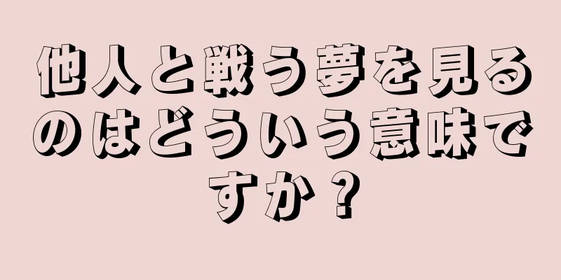 他人と戦う夢を見るのはどういう意味ですか？
