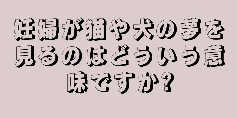 妊婦が猫や犬の夢を見るのはどういう意味ですか?