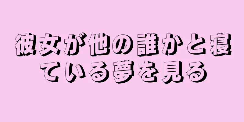 彼女が他の誰かと寝ている夢を見る