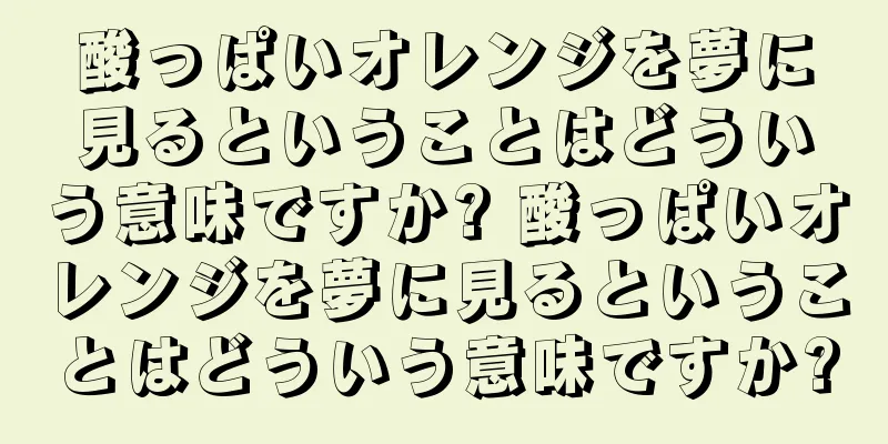 酸っぱいオレンジを夢に見るということはどういう意味ですか? 酸っぱいオレンジを夢に見るということはどういう意味ですか?