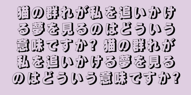 猫の群れが私を追いかける夢を見るのはどういう意味ですか? 猫の群れが私を追いかける夢を見るのはどういう意味ですか?