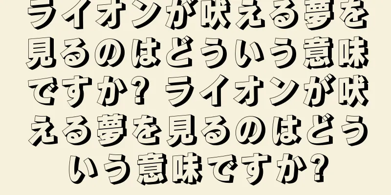 ライオンが吠える夢を見るのはどういう意味ですか? ライオンが吠える夢を見るのはどういう意味ですか?