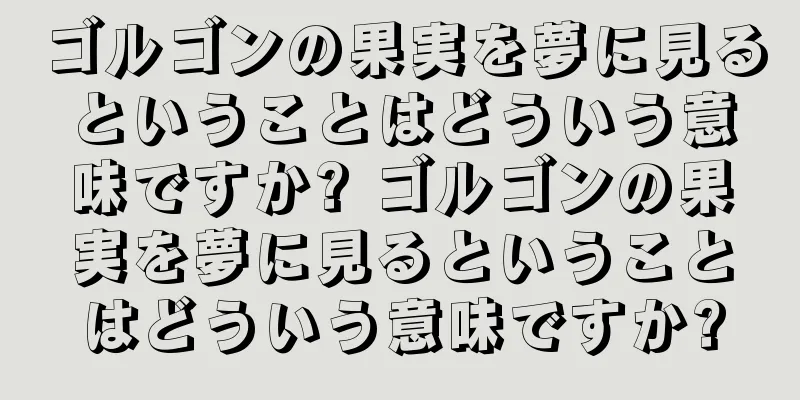 ゴルゴンの果実を夢に見るということはどういう意味ですか? ゴルゴンの果実を夢に見るということはどういう意味ですか?