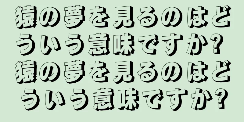 猿の夢を見るのはどういう意味ですか? 猿の夢を見るのはどういう意味ですか?