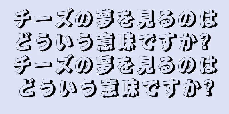 チーズの夢を見るのはどういう意味ですか? チーズの夢を見るのはどういう意味ですか?