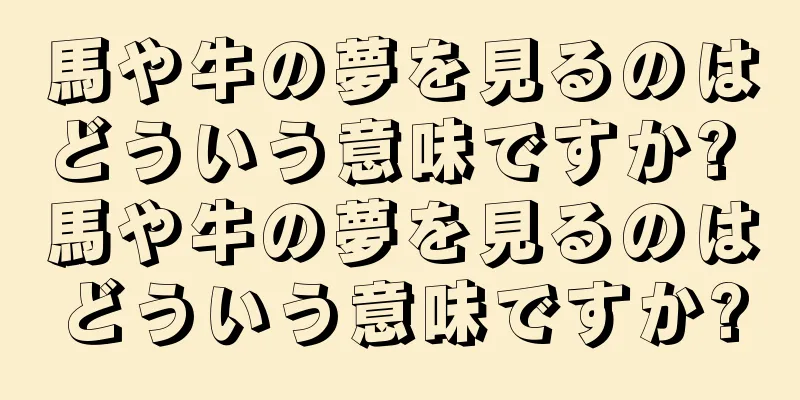 馬や牛の夢を見るのはどういう意味ですか? 馬や牛の夢を見るのはどういう意味ですか?