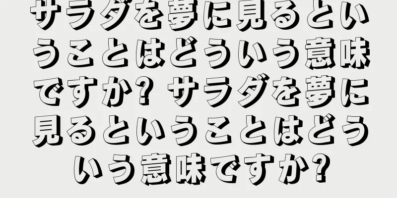 サラダを夢に見るということはどういう意味ですか? サラダを夢に見るということはどういう意味ですか?