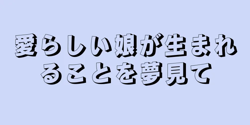 愛らしい娘が生まれることを夢見て