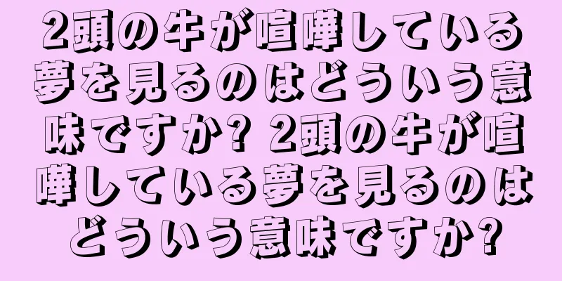 2頭の牛が喧嘩している夢を見るのはどういう意味ですか? 2頭の牛が喧嘩している夢を見るのはどういう意味ですか?