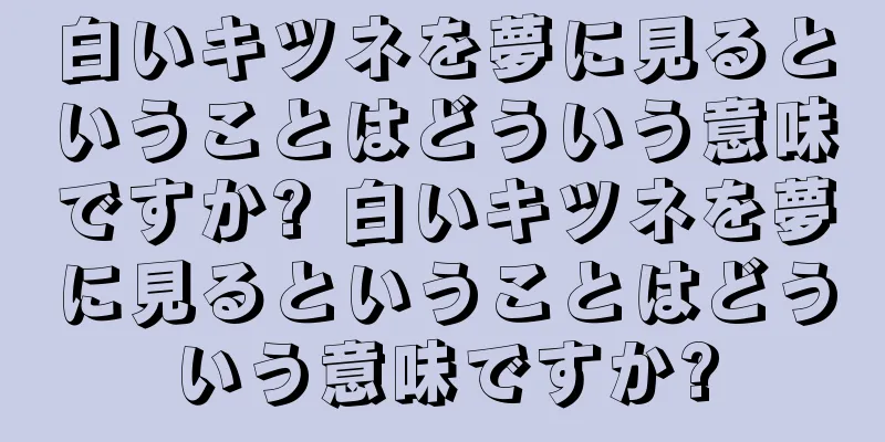 白いキツネを夢に見るということはどういう意味ですか? 白いキツネを夢に見るということはどういう意味ですか?