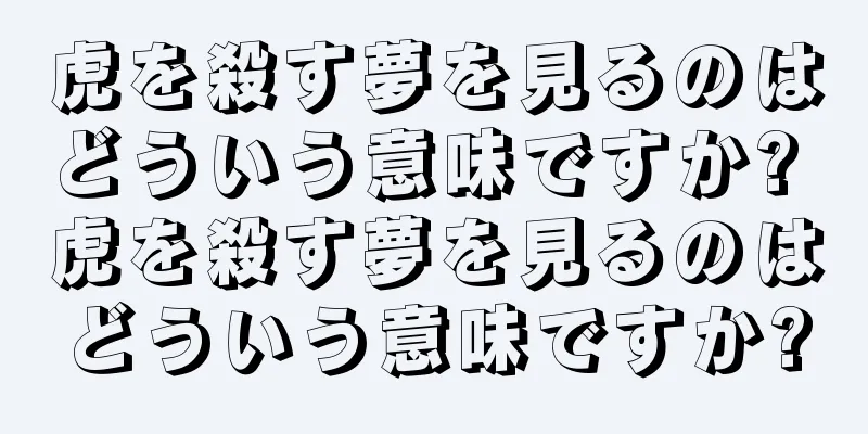 虎を殺す夢を見るのはどういう意味ですか? 虎を殺す夢を見るのはどういう意味ですか?