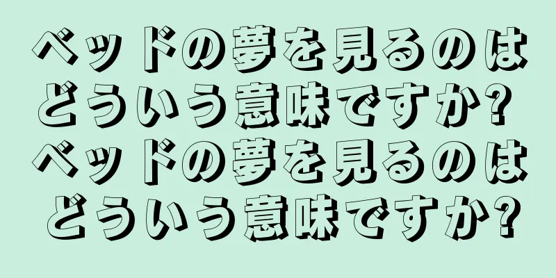 ベッドの夢を見るのはどういう意味ですか? ベッドの夢を見るのはどういう意味ですか?