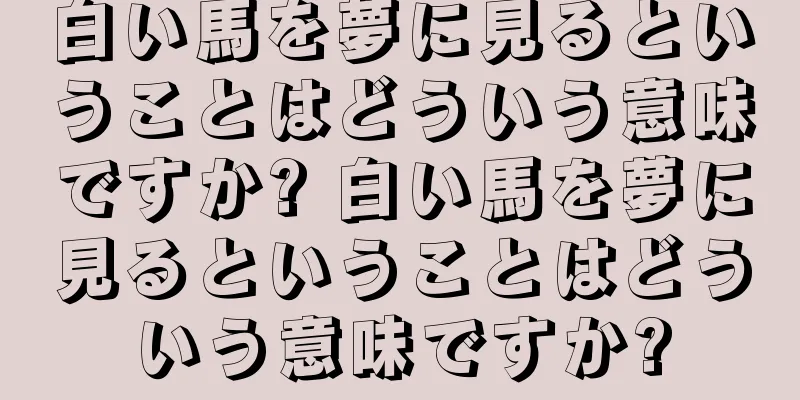 白い馬を夢に見るということはどういう意味ですか? 白い馬を夢に見るということはどういう意味ですか?