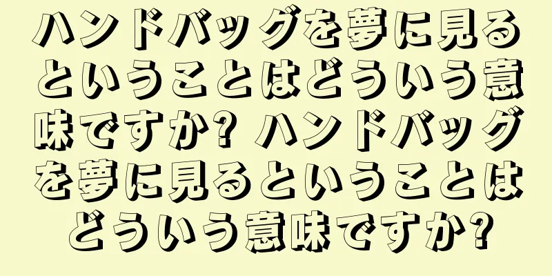 ハンドバッグを夢に見るということはどういう意味ですか? ハンドバッグを夢に見るということはどういう意味ですか?