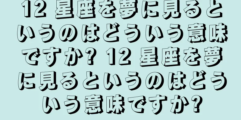 12 星座を夢に見るというのはどういう意味ですか? 12 星座を夢に見るというのはどういう意味ですか?