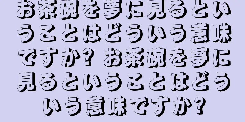 お茶碗を夢に見るということはどういう意味ですか? お茶碗を夢に見るということはどういう意味ですか?