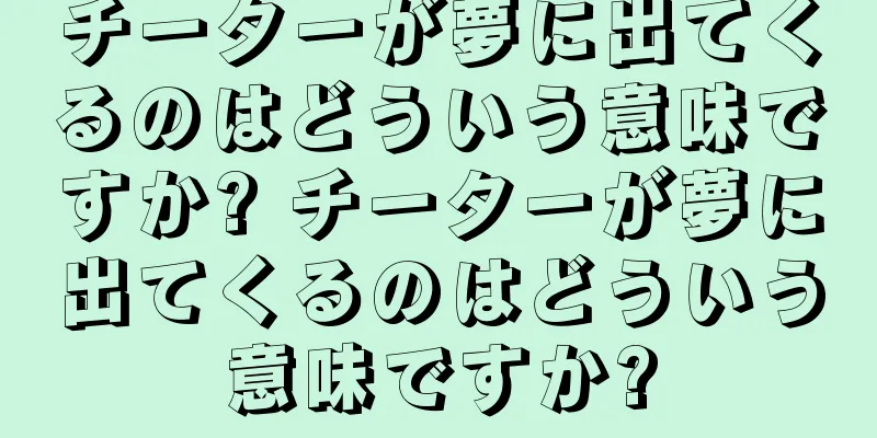 チーターが夢に出てくるのはどういう意味ですか? チーターが夢に出てくるのはどういう意味ですか?
