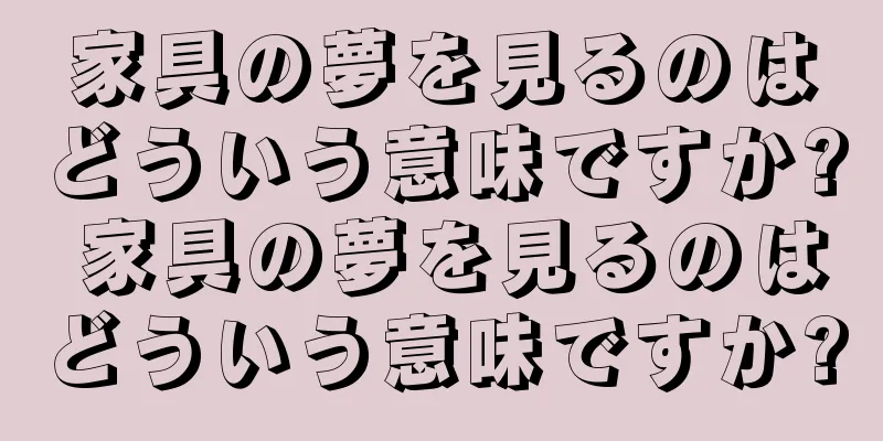 家具の夢を見るのはどういう意味ですか? 家具の夢を見るのはどういう意味ですか?