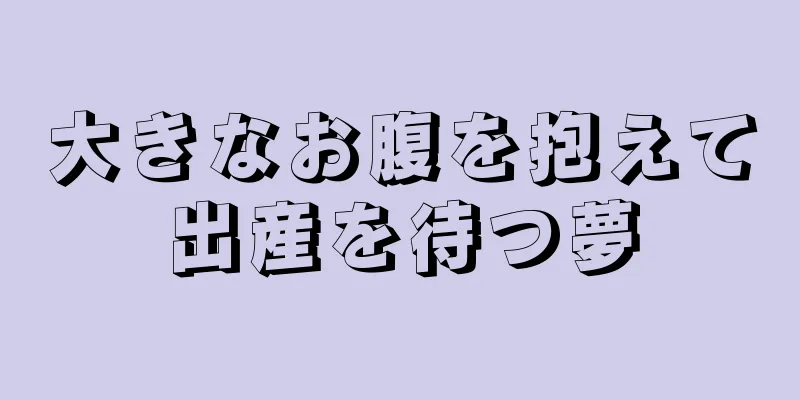 大きなお腹を抱えて出産を待つ夢