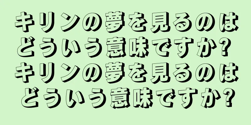キリンの夢を見るのはどういう意味ですか? キリンの夢を見るのはどういう意味ですか?