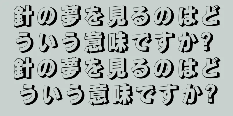 針の夢を見るのはどういう意味ですか? 針の夢を見るのはどういう意味ですか?