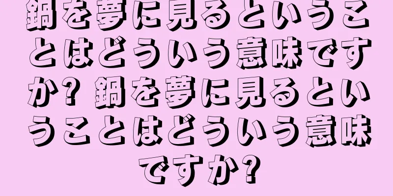 鍋を夢に見るということはどういう意味ですか? 鍋を夢に見るということはどういう意味ですか?