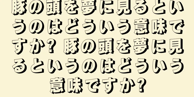 豚の頭を夢に見るというのはどういう意味ですか? 豚の頭を夢に見るというのはどういう意味ですか?