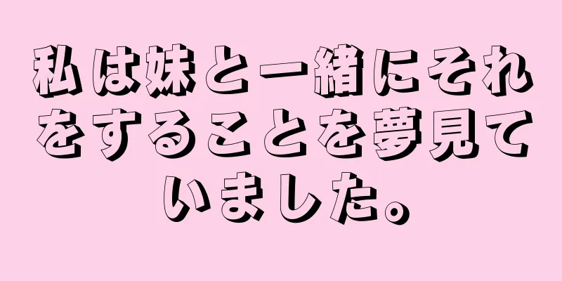 私は妹と一緒にそれをすることを夢見ていました。