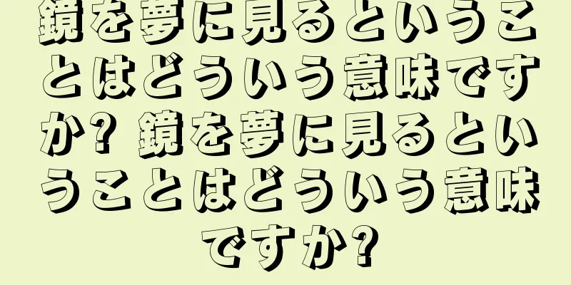 鏡を夢に見るということはどういう意味ですか? 鏡を夢に見るということはどういう意味ですか?