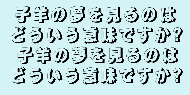 子羊の夢を見るのはどういう意味ですか? 子羊の夢を見るのはどういう意味ですか?