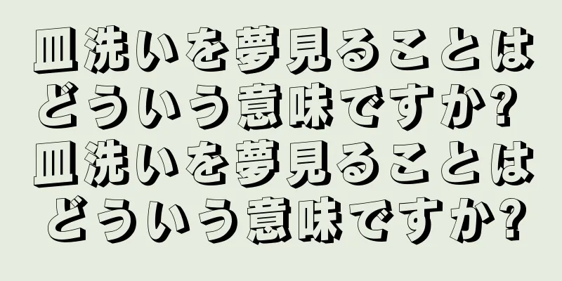 皿洗いを夢見ることはどういう意味ですか? 皿洗いを夢見ることはどういう意味ですか?