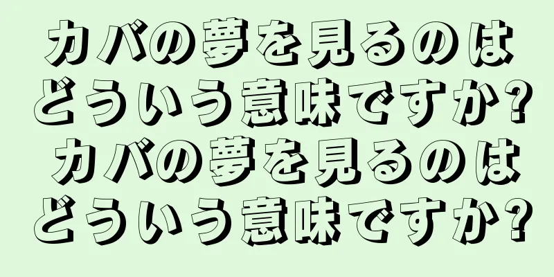 カバの夢を見るのはどういう意味ですか? カバの夢を見るのはどういう意味ですか?