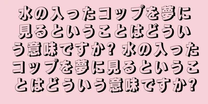 水の入ったコップを夢に見るということはどういう意味ですか? 水の入ったコップを夢に見るということはどういう意味ですか?
