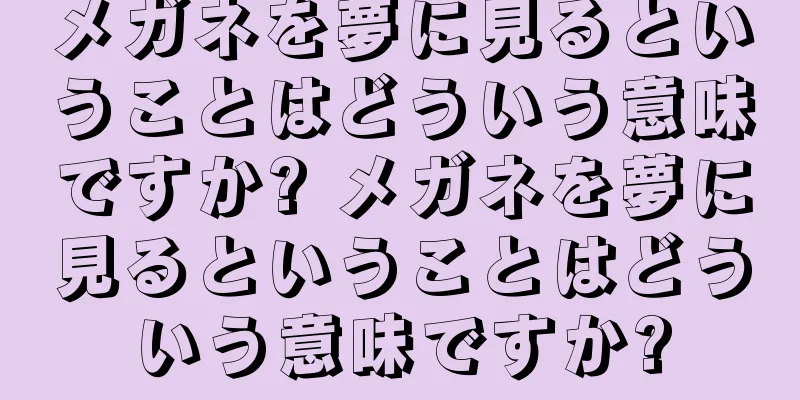 メガネを夢に見るということはどういう意味ですか? メガネを夢に見るということはどういう意味ですか?