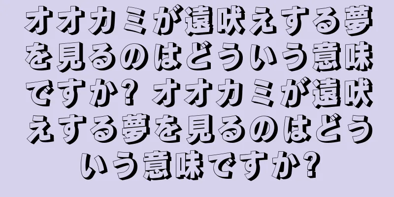 オオカミが遠吠えする夢を見るのはどういう意味ですか? オオカミが遠吠えする夢を見るのはどういう意味ですか?
