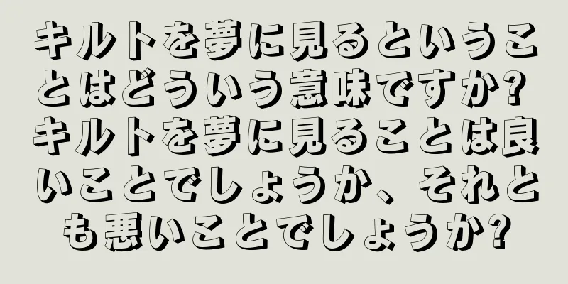 キルトを夢に見るということはどういう意味ですか? キルトを夢に見ることは良いことでしょうか、それとも悪いことでしょうか?