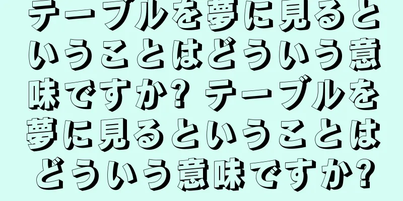 テーブルを夢に見るということはどういう意味ですか? テーブルを夢に見るということはどういう意味ですか?