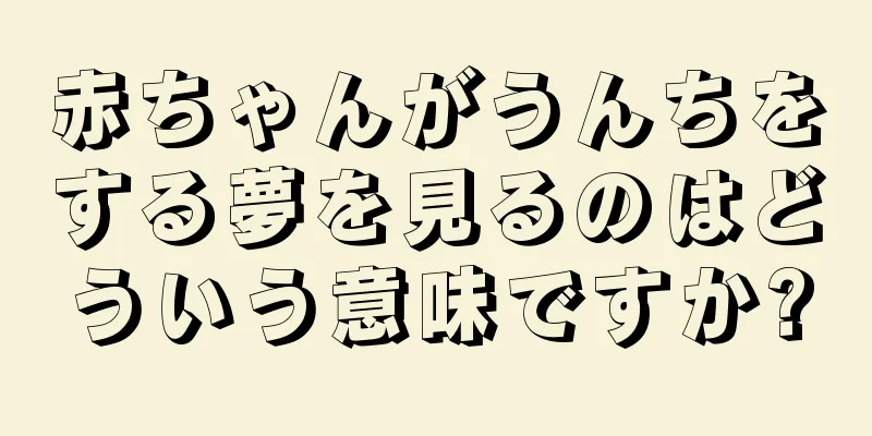 赤ちゃんがうんちをする夢を見るのはどういう意味ですか?