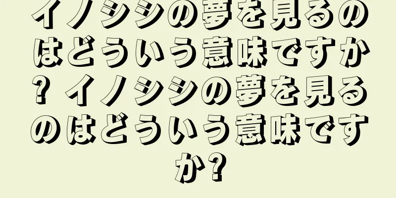 イノシシの夢を見るのはどういう意味ですか? イノシシの夢を見るのはどういう意味ですか?