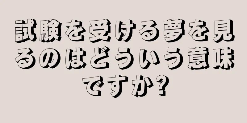 試験を受ける夢を見るのはどういう意味ですか?